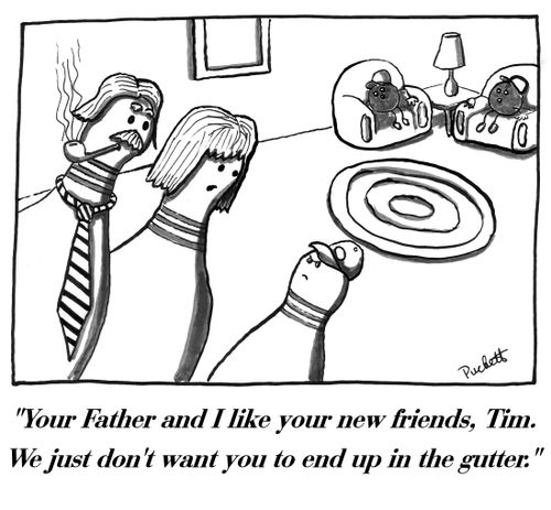'Your  Father and I like your new friends, Tim. We just don't want you to end up in the gutter.'