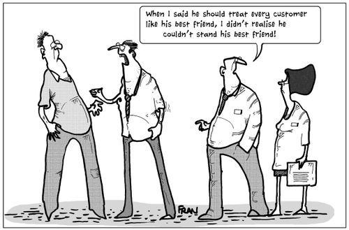 'When I said he should treat every customer like his best friend, I didn't realise he couldn't stand his best friend!'