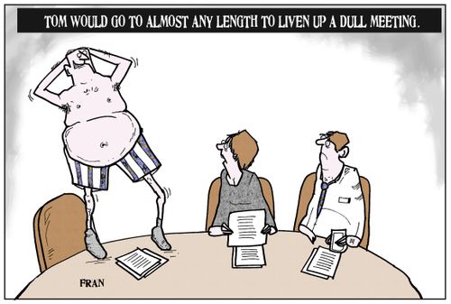 Tom would go to almost any length to liven up a dull meeting.