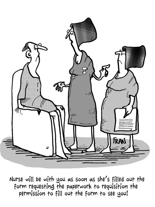'Nurse will be with you as soon as she's filled out the form requesting the paperwork to requisition the permission to fill out the form to see you!'