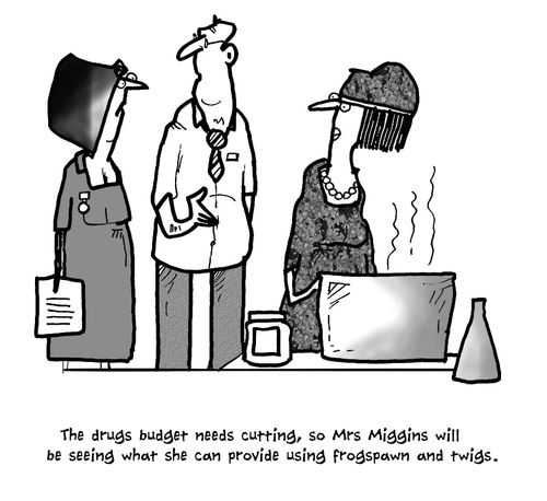 The drugs budget needs cutting, so Mrs Miggins will be seeing what she can provide using frogspawn and twigs.'