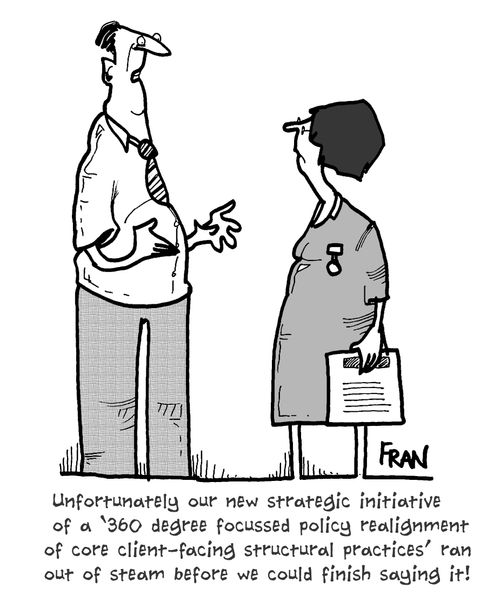'Unfortunately our new strategic initiative of a '360 degree focussed policy realignment of core client-facing structural practices' ran out of steam before we could finish saying it!' 