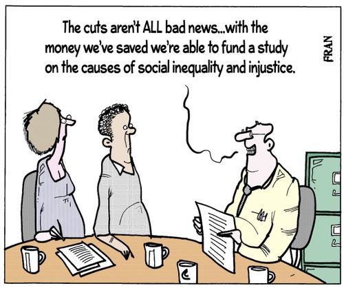 'The cuts aren't ALL bad news...with the money we've saved we're able to fund a study on the causes of social inequality and injustice.'