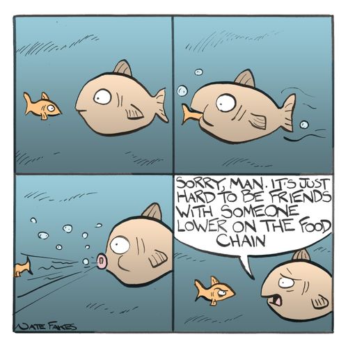 'Sorry, man. It's just hard to be friends with someone lower on the food chain.'