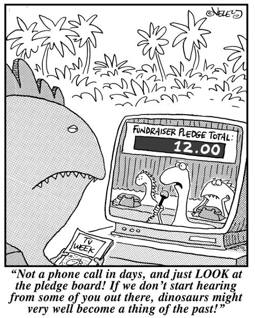 "Not a phone call in days, and just LOOK at the pledge board! If we don't start hearing from some of you, dinosaurs might very well become a thing of the past!"