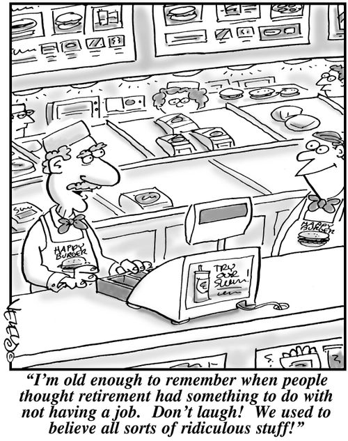 "I'm old enough to remember when people thought retirement had something to do with not having a job. Don't laugh! We used to believe all sorts of ridiculous stuff!"