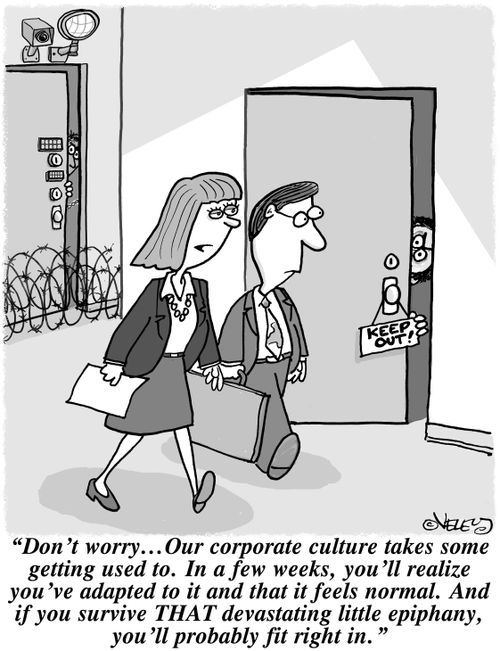 "Don't worry... Our corporate culture takes some getting used to. In a few weeks, you'll realize you've adapted to it and that it feels normal. And if you survive THAT devastating little epiphany, you'll probably fit right in!"
