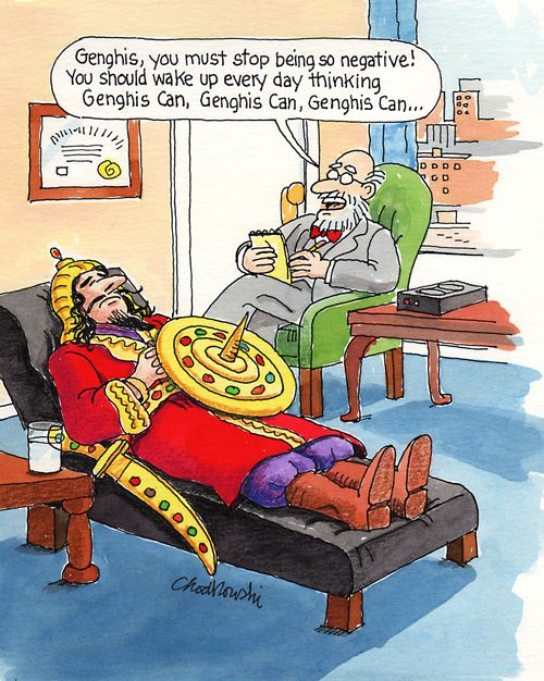 "Genghis, you must stop being so negative! You should wake up every day thinking Genghis can...."