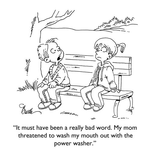"It must have been a really bad word. My mom threatened to wash my mouth out with the power washer."