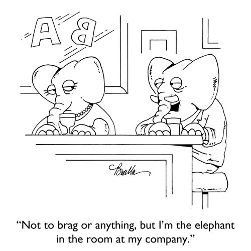 "Not to brag or anything, but I'm the elephant in the room at my company."