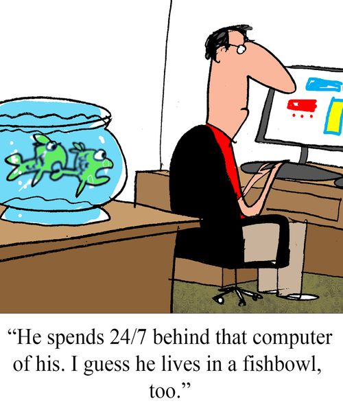 "He spends 24/7 behind that computer of his.  I guess he lives in a fishbowl, too."
