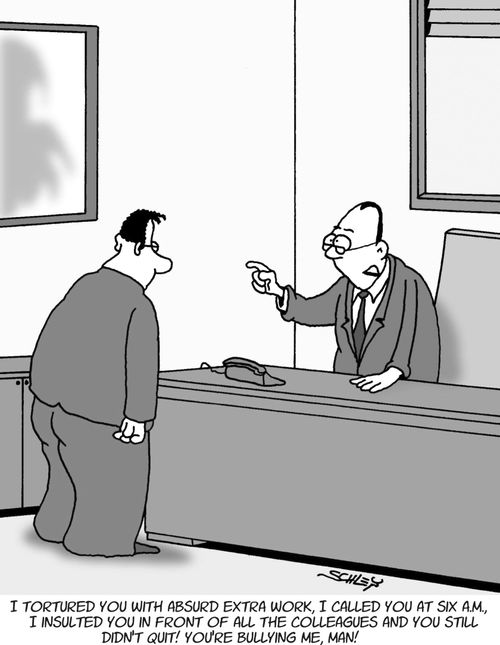 'I tortured you with absurd extra work, I called you at six A.M., I insulted you in front of all the colleagues and you still didn't quit! You're bullying me, man!'