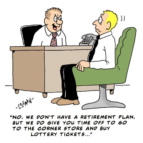 No we don't have a retirement plan, but we give you time off to buy lottery tickets...