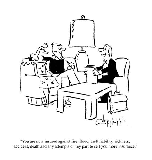 'You are now insured against fire, flood, theft liability, sickness, accident, death and any attempts on my part to sell you any more insurance.'