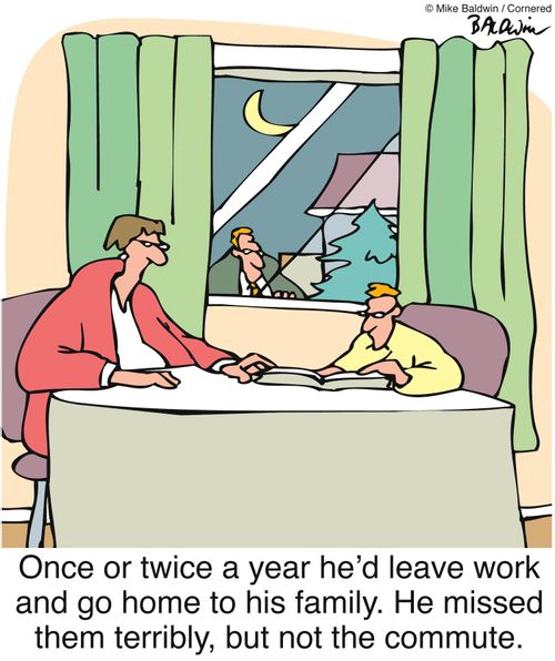 Once or twice a year he'd leave work and go home to his family. He missed them terribly, but not the commute.