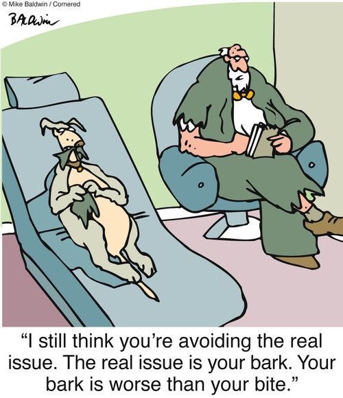 "I still think you're avoiding the real issue. The real issue is your bark. Your bark is worse than your bite."