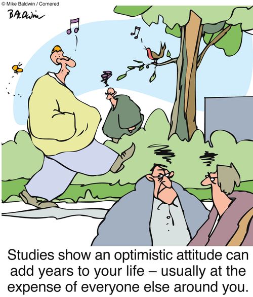 Studies show an optimistic attitude can add years to your life ? usually at the expense of everyone else around you.