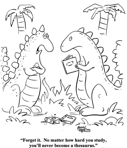Dinosaur to dinosaur: 'Forget it.  No matter how hard you study, you'll never become a thesaurus.'