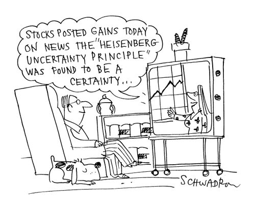 'Stocks posted gains today on news the 'Heisenberg Uncertainty Principle' was found to be a certainty.'