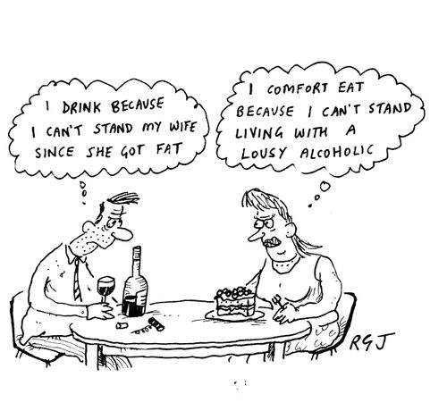'I drink because I can't stand my wife since she got fat'...'I comfort eat because I can't stand living with a lousy alcoholic.'