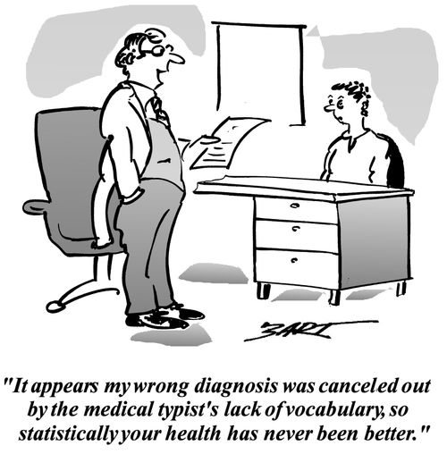 "It appears my wrong diagnosis was cancelled out by the medical typist's lack of vocabulary, so statistically your health has never been better."
