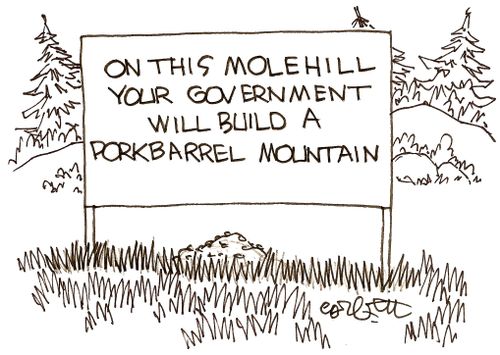 On this molehill your government will build a porkbarrel mountain