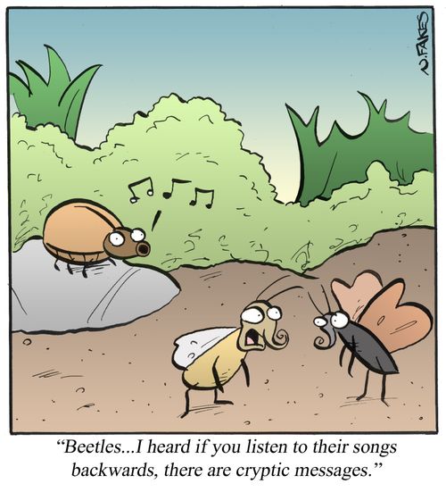 'Beetles...I heard if you listen to their songs backwards, there are cryptic messages.'