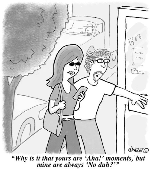 "Why is it that yours are 'Aha!' moments, but mine are always 'No duh?'" 