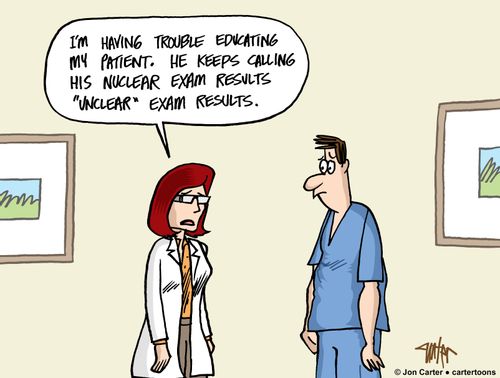 "I'm having trouble educating my patient. He keeps calling his nuclear exam results 'unclear' exam results."