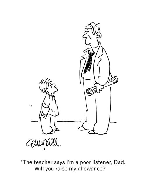 "The teacher says I'm a poor listener, Dad. Will you raise my allowance?"