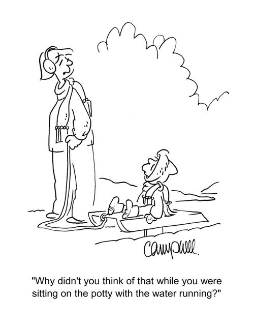 "Why didn't you think of that while you were sitting on the potty with the water running?"