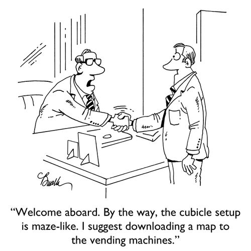 "Welcome aboard. By the way, the cubicle setup is maze-like. I suggest downloading a map to the vending machines."