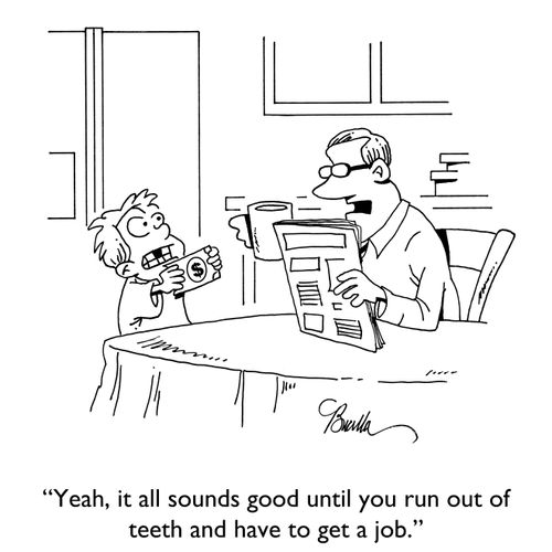 "Yeah, it all sounds good until you run out of teeth and have to find a job."