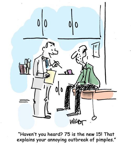 "Haven't you heard? 75 is he new 15! That explains your annoying outbreak of pimples!"