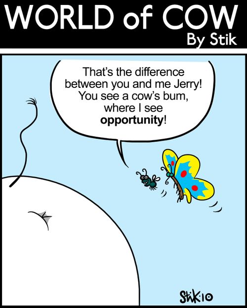 'That's the difference between you and me Jerry! You see a cow's bum where I see opportunity!'