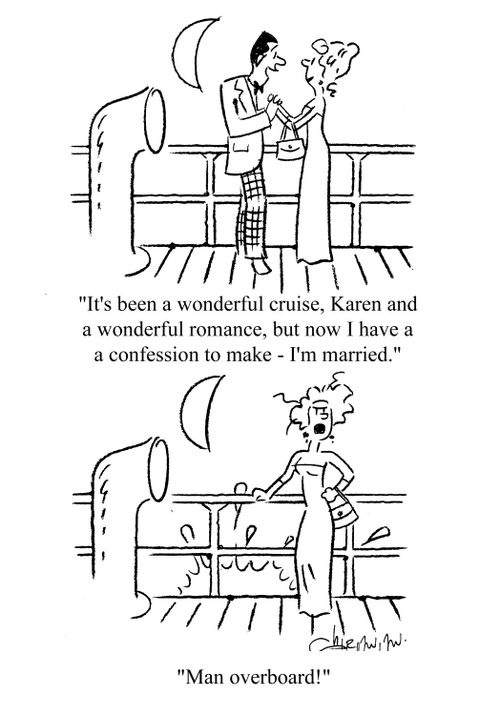 'It's been a wonderful cruise, Karen and a wonderful romance, but now I have a confession to make - I'm married.'  'Man overboard!'