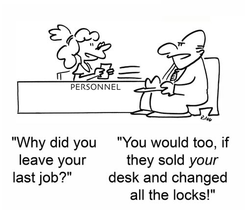 'Why did you leave your last job?' 'You would too, if they sold your desk and changed all the locks!'