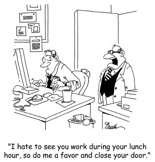 'I hate to see you work during your lunch hour, so do me a favor and close your door.'