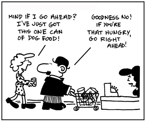 'Mind if I go ahead? I've just one can of dog food.' - 'Goodness no. If you're that hungry, go right ahead.'