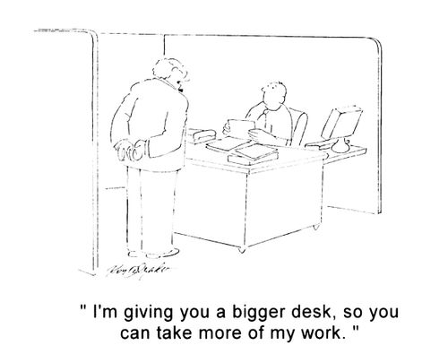 'I'm giving you a bigger desk, so you can take more of my work.'