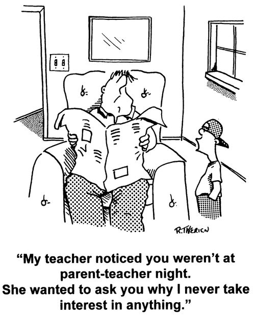 "My teacher noticed you weren't at parent teacher night. She wanted to ask you why I never take an interest in anything."