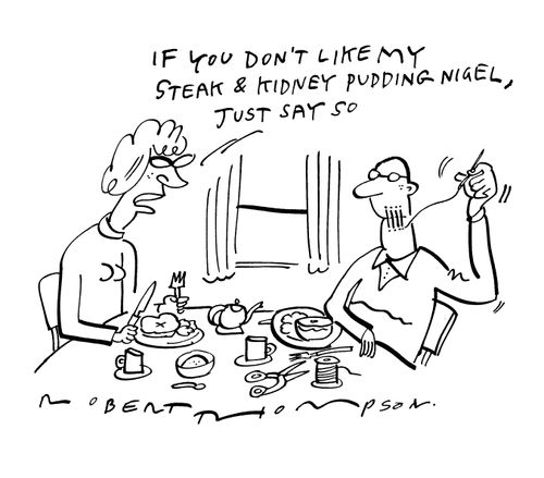 'If you don't like my steak & kidney pudding Nigel, just say so.'