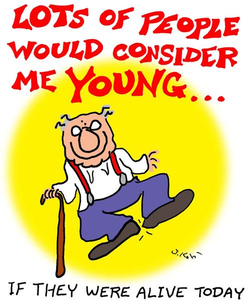 Lots of people would consider me young...if they were alive today.