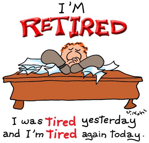 I'm Retired...I was tired yesterday and I'm tired again today.