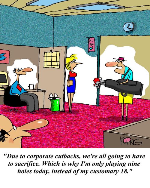 'Due to corporate cutbacks, we're all going to have to sacrifice.  Which is why I'm only playing nine holes today, instead of my customary 18.'