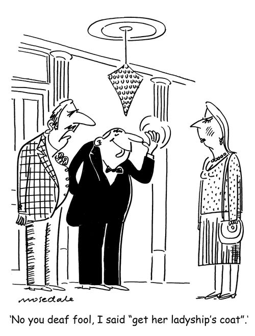 'No you deaf fool, I said 'get her ladyship's coat'.'