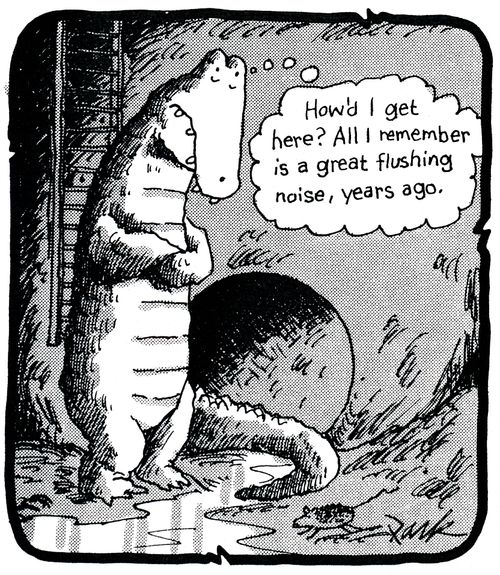 'How'd I get here? All I remember is a great flushing noise, years ago.'