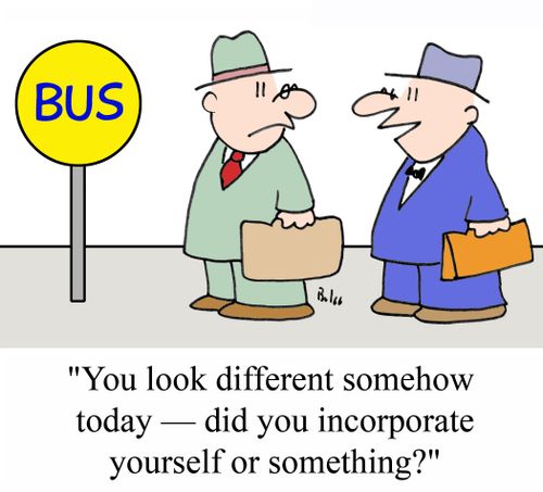 'You look different somehow today - Did you incorporate yourself or something?'