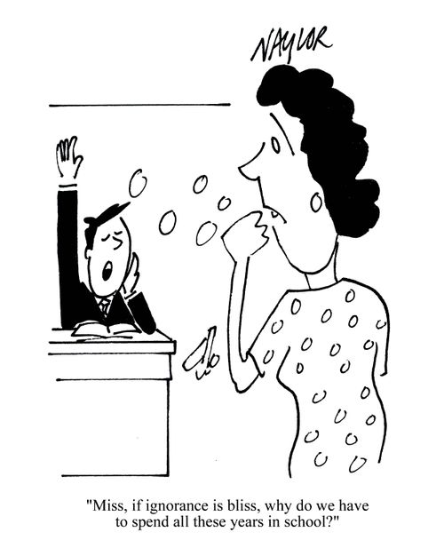 'Miss, if ignorance is bliss, why do we have to spend all these years in school?'
