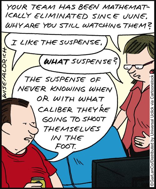 'Your team has been mathematically eliminated since June. Why are you still watching them?' 'I like the suspense.'